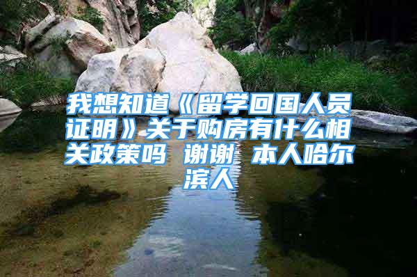 我想知道《留學(xué)回國(guó)人員證明》關(guān)于購(gòu)房有什么相關(guān)政策嗎 謝謝 本人哈爾濱人