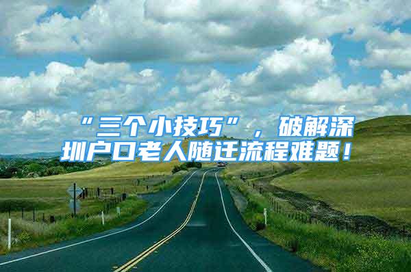 “三個小技巧”，破解深圳戶口老人隨遷流程難題！