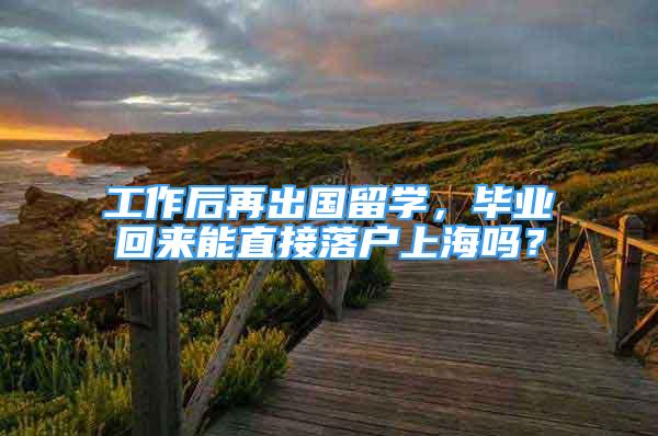 工作后再出國留學，畢業(yè)回來能直接落戶上海嗎？