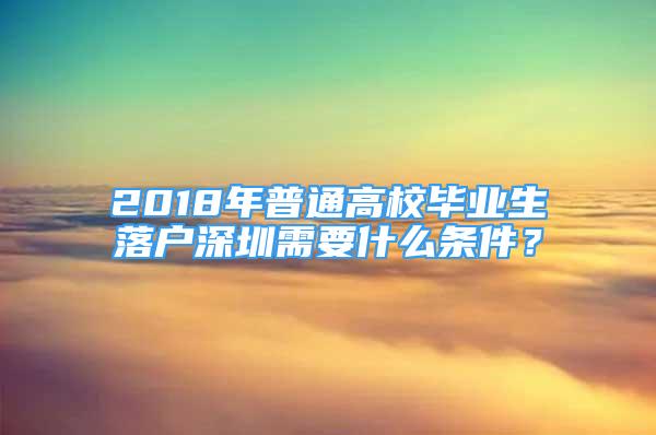 2018年普通高校畢業(yè)生落戶深圳需要什么條件？