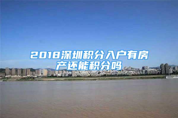 2018深圳積分入戶有房產(chǎn)還能積分嗎