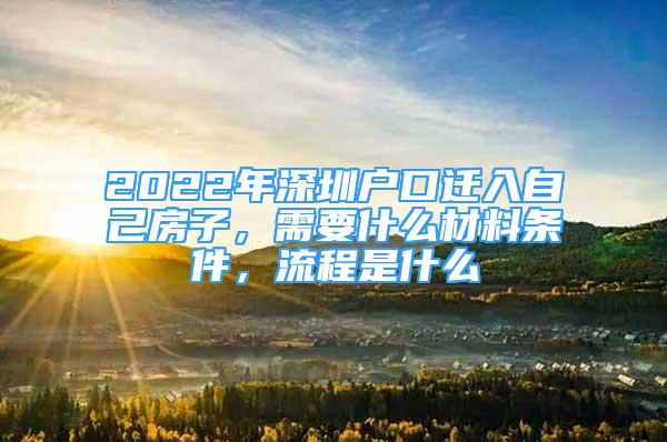 2022年深圳戶口遷入自己房子，需要什么材料條件，流程是什么