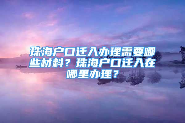 珠海戶口遷入辦理需要哪些材料？珠海戶口遷入在哪里辦理？