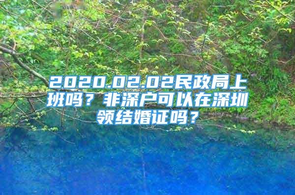 2020.02.02民政局上班嗎？非深戶可以在深圳領(lǐng)結(jié)婚證嗎？