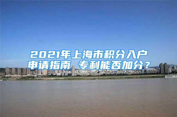 2021年上海市積分入戶申請(qǐng)指南 專利能否加分？