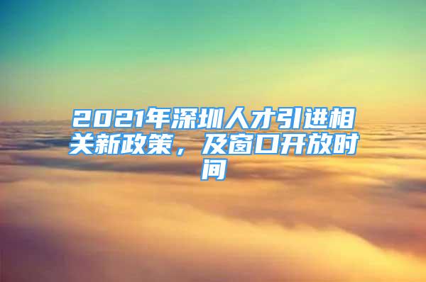 2021年深圳人才引進相關新政策，及窗口開放時間