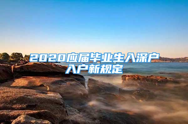 2020應屆畢業(yè)生入深戶入戶新規(guī)定