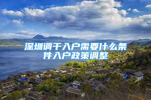 深圳調干入戶需要什么條件入戶政策調整