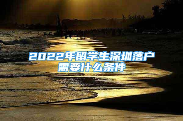 2022年留學(xué)生深圳落戶需要什么條件