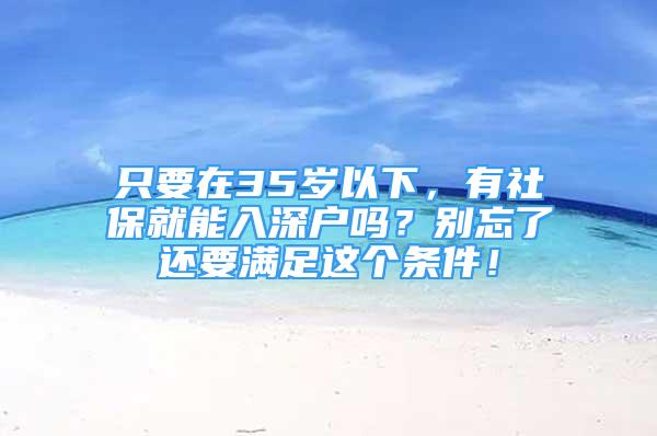 只要在35歲以下，有社保就能入深戶嗎？別忘了還要滿足這個條件！