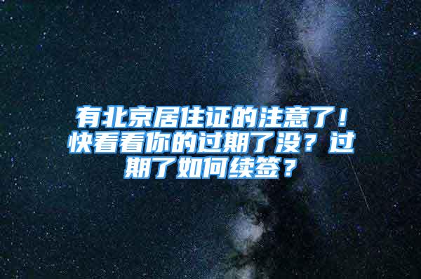 有北京居住證的注意了！快看看你的過期了沒？過期了如何續(xù)簽？