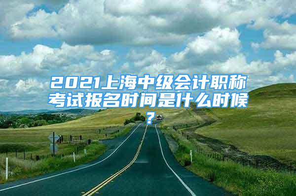 2021上海中級會計職稱考試報名時間是什么時候？