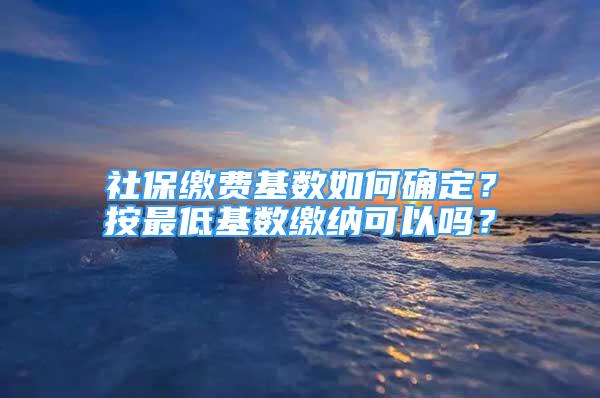 社保繳費(fèi)基數(shù)如何確定？按最低基數(shù)繳納可以嗎？