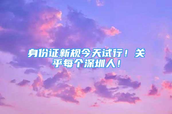 身份證新規(guī)今天試行！關乎每個深圳人！