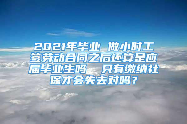 2021年畢業(yè) 做小時(shí)工簽勞動(dòng)合同之后還算是應(yīng)屆畢業(yè)生嗎  只有繳納社保才會(huì)失去對(duì)嗎？