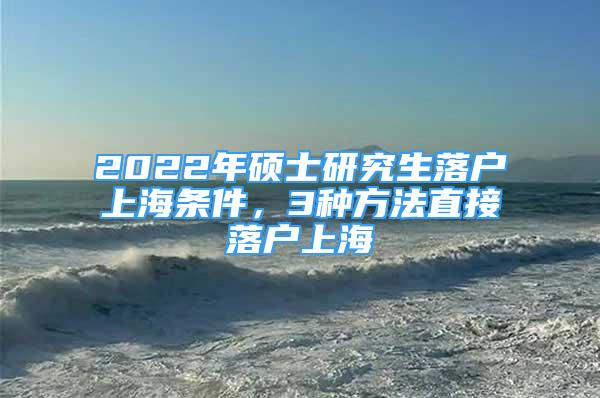 2022年碩士研究生落戶上海條件，3種方法直接落戶上海