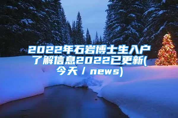 2022年石巖博士生入戶了解信息2022已更新(今天／news)