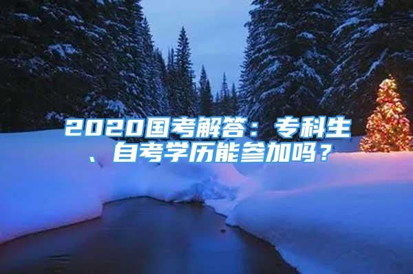 2020國考解答：專科生、自考學(xué)歷能參加嗎？