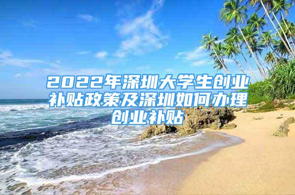 2022年深圳大學(xué)生創(chuàng)業(yè)補(bǔ)貼政策及深圳如何辦理創(chuàng)業(yè)補(bǔ)貼