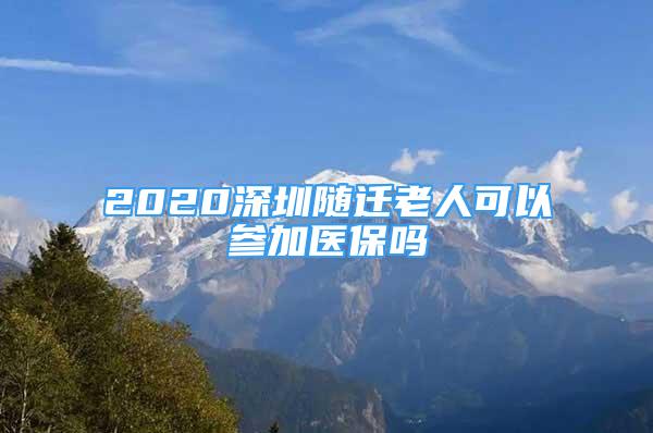 2020深圳隨遷老人可以參加醫(yī)保嗎