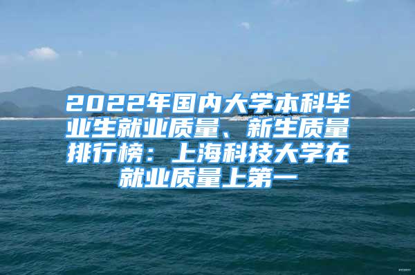 2022年國內(nèi)大學(xué)本科畢業(yè)生就業(yè)質(zhì)量、新生質(zhì)量排行榜：上?？萍即髮W(xué)在就業(yè)質(zhì)量上第一