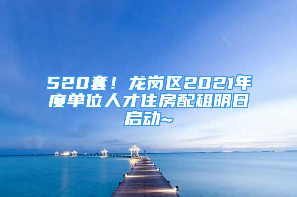 520套！龍崗區(qū)2021年度單位人才住房配租明日啟動(dòng)~