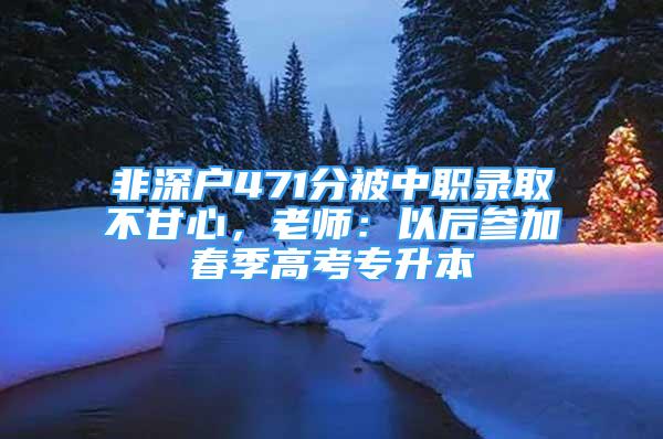 非深戶471分被中職錄取不甘心，老師：以后參加春季高考專升本