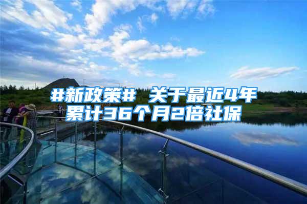 #新政策# 關(guān)于最近4年累計(jì)36個(gè)月2倍社保