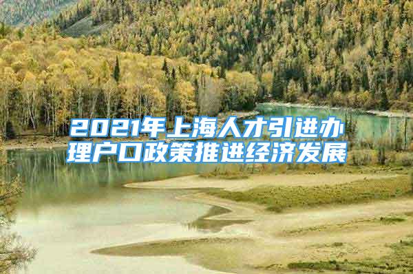 2021年上海人才引進(jìn)辦理戶口政策推進(jìn)經(jīng)濟(jì)發(fā)展