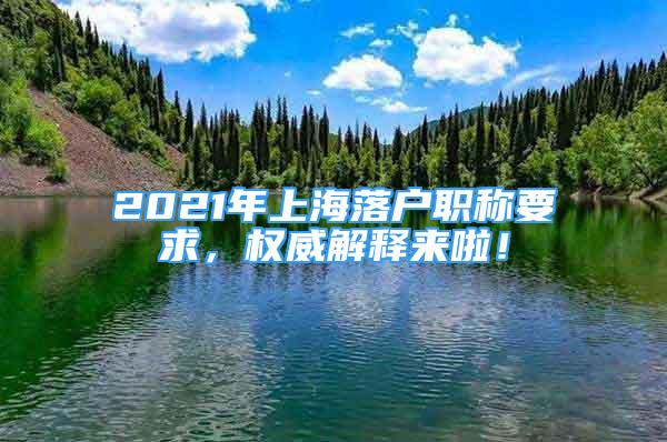 2021年上海落戶職稱要求，權(quán)威解釋來(lái)啦！