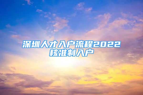 深圳人才入戶流程2022核準(zhǔn)制入戶