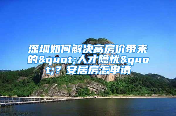 深圳如何解決高房價帶來的"人才隱憂"？安居房怎申請