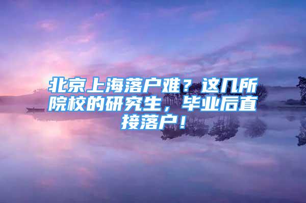 北京上海落戶難？這幾所院校的研究生，畢業(yè)后直接落戶！