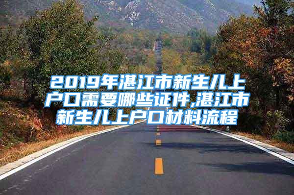 2019年湛江市新生兒上戶口需要哪些證件,湛江市新生兒上戶口材料流程