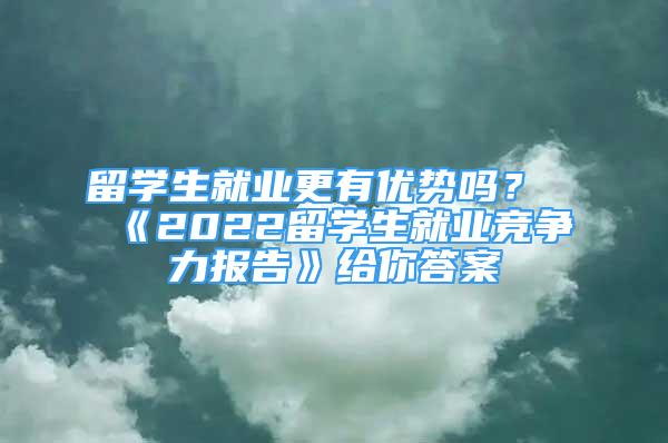 留學(xué)生就業(yè)更有優(yōu)勢嗎？《2022留學(xué)生就業(yè)競爭力報告》給你答案