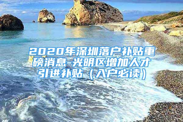 2020年深圳落戶補(bǔ)貼重磅消息-光明區(qū)增加人才引進(jìn)補(bǔ)貼（入戶必讀）