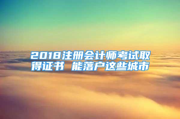 2018注冊會計師考試取得證書 能落戶這些城市