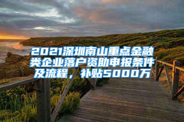 2021深圳南山重點(diǎn)金融類企業(yè)落戶資助申報(bào)條件及流程，補(bǔ)貼5000萬(wàn)