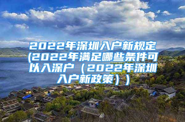 2022年深圳入戶新規(guī)定(2022年滿足哪些條件可以入深戶（2022年深圳入戶新政策）)