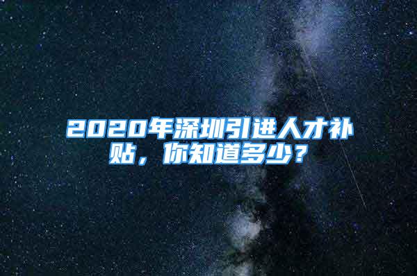 2020年深圳引進人才補貼，你知道多少？