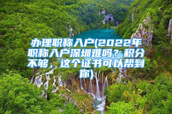 辦理職稱入戶(2022年職稱入戶深圳難嗎？積分不夠，這個證書可以幫到你)