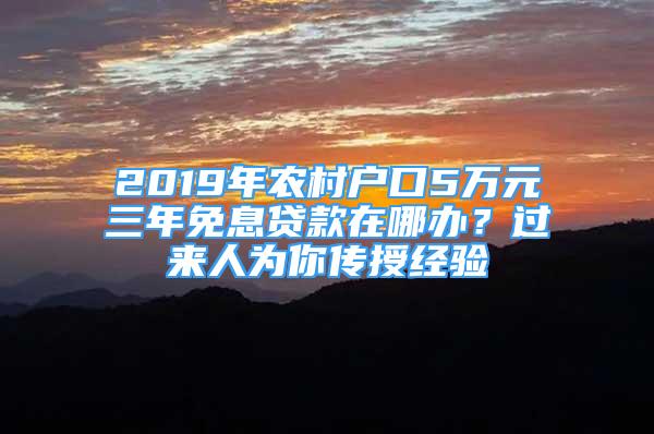 2019年農(nóng)村戶口5萬元三年免息貸款在哪辦？過來人為你傳授經(jīng)驗(yàn)