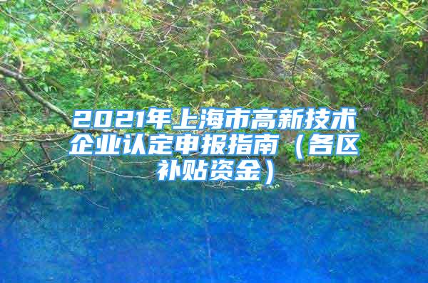 2021年上海市高新技術(shù)企業(yè)認(rèn)定申報(bào)指南（各區(qū)補(bǔ)貼資金）