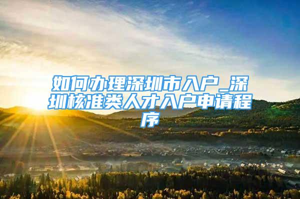 如何辦理深圳市入戶_深圳核準(zhǔn)類人才入戶申請程序