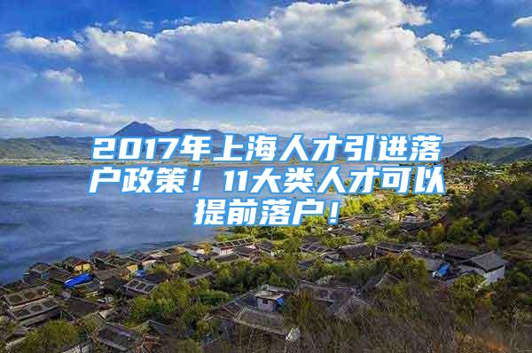 2017年上海人才引進落戶政策！11大類人才可以提前落戶！