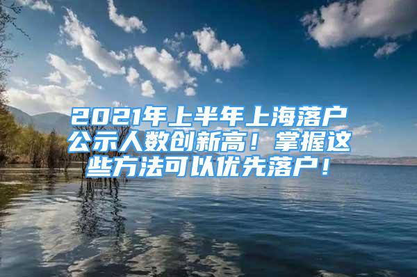 2021年上半年上海落戶公示人數(shù)創(chuàng)新高！掌握這些方法可以優(yōu)先落戶！