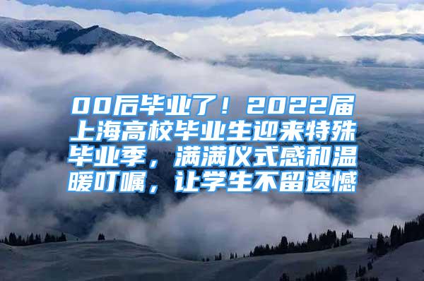 00后畢業(yè)了！2022屆上海高校畢業(yè)生迎來(lái)特殊畢業(yè)季，滿滿儀式感和溫暖叮囑，讓學(xué)生不留遺憾