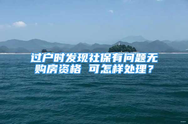 過戶時發(fā)現(xiàn)社保有問題無購房資格 可怎樣處理？