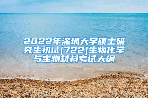 2022年深圳大學(xué)碩士研究生初試[722]生物化學(xué)與生物材料考試大綱