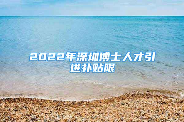 2022年深圳博士人才引進補貼限